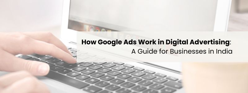 How Google Ads Work in Digital Advertising: A Guide for Businesses in India